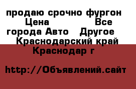 продаю срочно фургон  › Цена ­ 170 000 - Все города Авто » Другое   . Краснодарский край,Краснодар г.